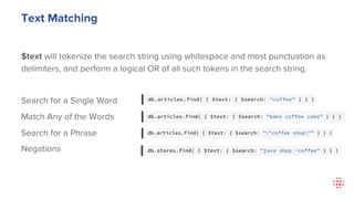 Text Matching
$text will tokenize the search string using whitespace and most punctuation as
delimiters, and perform a logical OR of all such tokens in the search string.
Search for a Single Word
Match Any of the Words
Search for a Phrase
Negations
 