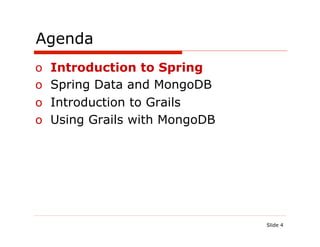Agenda
o  Introduction to Spring
o  Spring Data and MongoDB
o  Introduction to Grails
o  Using Grails with MongoDB




                               Slide 4
 