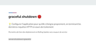 graceful shutdown 🛑
💡 Conﬁgurer l’application pour qu’elle s’éteigne proprement, en terminant les
dernières requêtes HTTP en cours de traitement
Permettra de faire des déploiement en Rolling Update sans coupure de service
server.shutdown=graceful
 