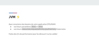 JVM ⚡
Ayez conscience des besoins de votre application CPU/RAM:
● vos futurs paramètres -Xms et -Xmx
● vos futurs resources.requests/limits.cpu/memory Kubernetes
Faites des tirs de performance pour les découvrir ou les valider
 