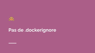🙈
Pas de .dockerignore
 