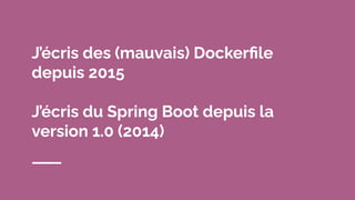 J’écris des (mauvais) Dockerﬁle
depuis 2015
J’écris du Spring Boot depuis la
version 1.0 (2014)
 