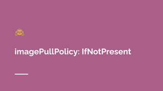 🙈
imagePullPolicy: IfNotPresent
 