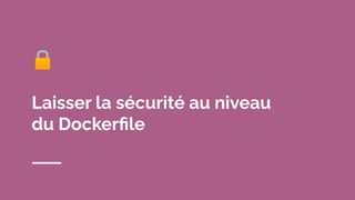 🔒
Laisser la sécurité au niveau
du Dockerﬁle
 
