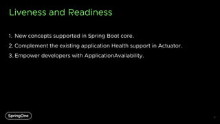 Liveness and Readiness
1. New concepts supported in Spring Boot core.
2. Complement the existing application Health support in Actuator.
3.Empower developers with ApplicationAvailability.
21
 