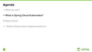 3
Agenda
▪ Who are we?
▪ What is Spring Cloud Kubernetes?
▪ Demo time!
▪ “Native Kubernetes Implementations”
 