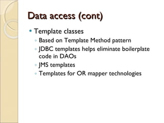 Data access (cont) Template classes Based on Template Method pattern JDBC templates helps eliminate boilerplate code in DAOs  JMS templates  Templates for OR mapper technologies  