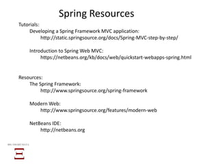 Spring Resources
Tutorials:
Developing a Spring Framework MVC application:
http://static.springsource.org/docs/Spring-MVC-step-by-step/
Introduction to Spring Web MVC:
https://netbeans.org/kb/docs/web/quickstart-webapps-spring.html
Resources:
The Spring Framework:
http://www.springsource.org/spring-framework
Modern Web:
http://www.springsource.org/features/modern-web
NetBeans IDE:
http://netbeans.org
BIG SMART DATA
 