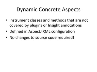 Dynamic	
  Concrete	
  Aspects	
  
•  Instrument	
  classes	
  and	
  methods	
  that	
  are	
  not	
  
covered	
  by	
  plugins	
  or	
  Insight	
  annotaCons	
  
•  Deﬁned	
  in	
  AspectJ	
  XML	
  conﬁguraCon	
  
•  No	
  changes	
  to	
  source	
  code	
  required!	
  
 