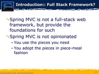 Introduction:: Full Stack Framework? Spring MVC is not a full-stack web framework, but provide the foundations for such Spring MVC is not opinionated You use the pieces you need You adopt the pieces in piece-meal fashion 