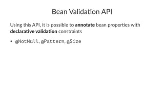 Bean Valida*on API
Using this API, it is possible to annotate bean proper4es with
declara*ve valida*on constraints
• @NotNull, @Pattern, @Size
 