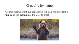 Gree$ng by name
Assume that we want our applica2on to be able to accept the
name and the surname of the user to greet
 