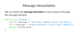 Message interpola.on
We can deﬁne the message descriptor of each property through
the message a4ribute
public class Account {
@NotNull(message = "the email address cannot be empty")
@Email(message = "please provide a valid e-mail address")
private String email;
}
 