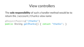 View controllers
The sole responsibility of such a handler method would be to
return the /account/thanks view name
@RequestMapping("/thanks")
public String getThanks() { return "thanks"; }
 
