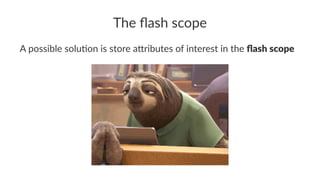 The ﬂash scope
A possible solu+on is store a0ributes of interest in the ﬂash scope
 