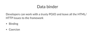 Data binder
Developers can work with a trusty POJO and leave all the HTML/
HTTP issues to the framework
• Binding
• Coercion
 