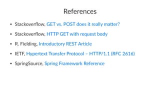 References
• Stackoverﬂow, GET vs. POST does it really ma;er?
• Stackoverﬂow, HTTP GET with request body
• R. Fielding, Introductory REST ArHcle
• IETF, Hypertext Transfer Protocol – HTTP/1.1 (RFC 2616)
• SpringSource, Spring Framework Reference
 