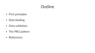 Outline
• First principles
• Data binding
• Data valida3on
• The PRG pa:ern
• References
 