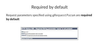 Required by default
Request parameters speciﬁed using @RequestParam are required
by default
 