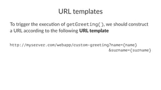 URL templates
To trigger the execu-on of getGreeting(), we should construct
a URL according to the following URL template
http://myserver.com/webapp/custom-greeting?name={name}
&surname={surname}
 