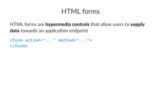 HTML forms
HTML forms are hypermedia controls that allow users to supply
data towards an applica7on endpoint
<form action="..." method="...">
</form>
 