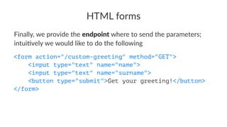 HTML forms
Finally, we provide the endpoint where to send the parameters;
intui6vely we would like to do the following
<form action="/custom-greeting" method="GET">
<input type="text" name="name">
<input type="text" name="surname">
<button type="submit">Get your greeting!</button>
</form>
 
