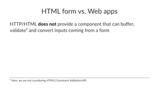HTML form vs. Web apps
HTTP/HTML does not provide a component that can buﬀer,
validate4
and convert inputs coming from a form
4
Here, we are not considering HTML5 Constraint Valida8on API
 
