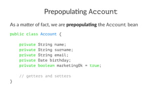 Prepopula)ng Account
As a ma&er of fact, we are prepopula(ng the Account bean
public class Account {
private String name;
private String surname;
private String email;
private Date birthday;
private boolean marketingOk = true;
// getters and setters
}
 
