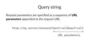 Query string
Request parameters are speciﬁed as a sequence of URL
parameters appended to the request URL
http://my.server/resource?par1=val1&par2=val2
<----------------->
URL parameters
 