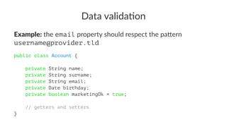 Data valida)on
Example: the email property should respect the pa/ern
username@provider.tld
public class Account {
private String name;
private String surname;
private String email;
private Date birthday;
private boolean marketingOk = true;
// getters and setters
}
 