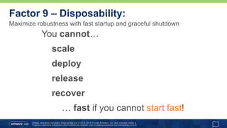 Unless otherwise indicated, these slides are © 2013 -2015 Pivotal Software, Inc. and licensed under a
Creative Commons Attribution-NonCommercial license: http://creativecommons.org/licenses/by-nc/3.0/
Maximize robustness with fast startup and graceful shutdown
Factor 9 – Disposability:
You cannot…
scale
deploy
release
recover
… fast if you cannot start fast!
 