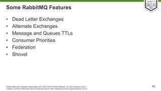 Some RabbitMQ Features 
• Dead Letter Exchanges 
• Alternate Exchanges 
• Message and Queues TTLs 
• Consumer Priorities 
• Federation 
• Shovel 
Unless otherwise indicated, these slides are © 2013-2014 Pivotal Software, Inc. and licensed under a 
Creative Commons Attribution-NonCommercial license: http://creativecommons.org/licenses/by-nc/3.0/ 
42 
 