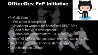 OfficeDev PnP Initiative
• PnP-JS-Core
• Still under development
• JavaScript wrapper for SharePoint REST APIs
• Good fit for SPFx development
• Github.com/SharePoint/PnP-JS-Core
• “Home” of SPFx guidance, documentation, samples, etc.
• Dev.Office.com/SharePoint is starting point
• Code hosted on GitHub
 