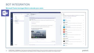 © 2018 Protiviti – Confidential. An Equal Opportunity Employer M/F/Disability/Veterans. Protiviti is not licensed or registered as a public accounting firm
and does not issue opinions on financial statements or offer attestation services. All registered trademarks are the property of their respective owners.
BOT INTEGRATION
Microsoft Teams leverages Bots to educate your users
30
 