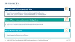 © 2018 Protiviti – Confidential. An Equal Opportunity Employer M/F/Disability/Veterans. Protiviti is not licensed or registered as a public accounting firm
and does not issue opinions on financial statements or offer attestation services. All registered trademarks are the property of their respective owners.
REFERENCES
49
Quick start - Microsoft Teams planning guide
• https://docs.microsoft.com/en-us/microsoftteams/quick-start-enable-
teams?utm_source=t.co&utm_medium=referral&WT.mc_id=docs-email
Microsoft Teams documentation and practical guidance
• https://docs.microsoft.com/en-us/microsoftteams/microsoft-teams
Microsoft Teams help center
• https://support.office.com/en-us/Teams
 