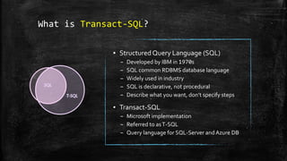 What is Transact-SQL?
▪ Structured Query Language (SQL)
– Developed by IBM in 1970s
– SQL common RDBMS database language
– Widely used in industry
– SQL is declarative, not procedural
– Describe what you want, don’t specify steps
▪ Transact-SQL
– Microsoft implementation
– Referred to asT-SQL
– Query language for SQL-Server andAzure DB
 