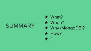 SUMMARY
★ What?
★ When?
★ Why (MongoDB)?
★ How?
★ :)
 