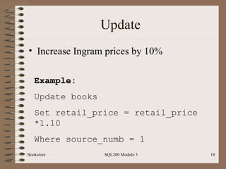 Update Increase Ingram prices by 10% Bookstore SQL200 Module 3 Example: Update books Set retail_price = retail_price *1.10 Where source_numb = 1 