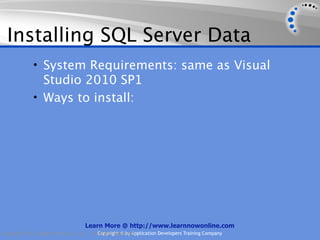 Installing SQL Server Data
             • System Requirements: same as Visual
               Studio 2010 SP1
             • Ways to install:




                                    Learn More @ http://www.learnnowonline.com
Copyright 2012, AppDev Products, LLC.   AllCopyright © by Application Developers Training Company
                                            Rights Reserved.
 