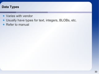 30 
Data Types 
Varies with vendor 
Usually have types for text, integers, BLOBs, etc. 
Refer to manual 
 