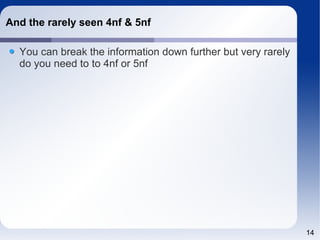 14
And the rarely seen 4nf & 5nf
You can break the information down further but very rarely
do you need to to 4nf or 5nf
 