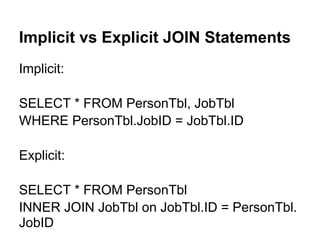 Implicit vs Explicit JOIN Statements
Implicit:

SELECT * FROM PersonTbl, JobTbl
WHERE PersonTbl.JobID = JobTbl.ID

Explicit:

SELECT * FROM PersonTbl
INNER JOIN JobTbl on JobTbl.ID = PersonTbl.
JobID
 