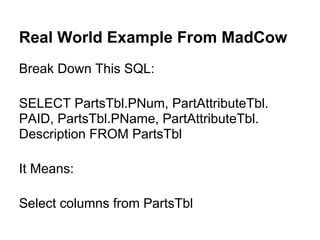Real World Example From MadCow
Break Down This SQL:

SELECT PartsTbl.PNum, PartAttributeTbl.
PAID, PartsTbl.PName, PartAttributeTbl.
Description FROM PartsTbl

It Means:

Select columns from PartsTbl
 