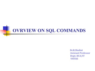 OVRVIEW ON SQL COMMANDS
Dr.R.Shalini
Asistant Professor
Dept. BCA/IT
VISTAS
 