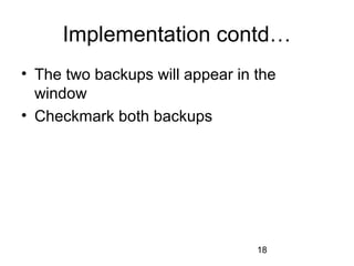 Implementation contd…
• The two backups will appear in the
  window
• Checkmark both backups




                                 18
 