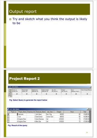 Output report
Try and sketch what you think the output is likely
to be
54
Project Report 2
Fig: Select Query to generate the report below
Fig: Result of the query
 
