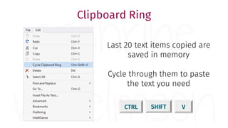 CTRL SHIFT V
Last 20 text items copied are
saved in memory
Cycle through them to paste
the text you need
Clipboard Ring
 