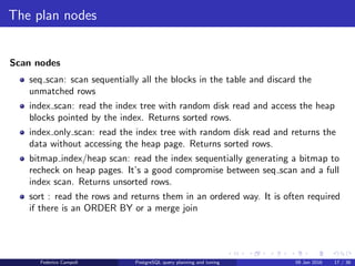 I love it when a plan comes together
hash join
hash join: the right relation is ﬁrst scanned and loaded into a hash table, using its
join attributes as hash keys. Next the left relation is scanned and the appropriate
values of every row found are used as hash keys to locate the matching rows in
the table.
Federico Campoli PostgreSQL query planning and tuning 03 Mar 2016 24 / 47
 
