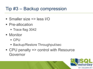 Tip #3 –Backup compression 
Smaller size => less I/O 
Pre-allocation 
Trace flag 3042 
Monitor 
CPU 
Backup/Restore Throughput/sec 
CPU penalty => control with Resource Governor  