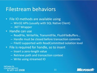 Filestream behaviors
• File IO methods are available using
   – Win32 APIs (usually with SQL Native Client)
   – .NET Wrapper
• Handle can use
   – ReadFile, WriteFile, TransmitFile, FlushFileBuffers...
   – Handle must be closed before transaction commits
   – FileIO supported with ReadCommitted isolation level
• File is required for handle, so to insert
   – Insert a zero-length value
   – Retrieve path and transaction context
   – Write using streamed IO


                                    11
 